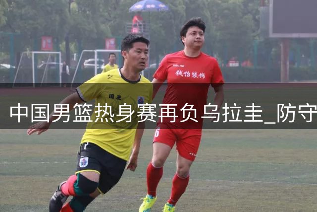 中国男篮热身赛再负乌拉圭 防守漏洞致败局
