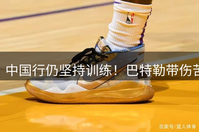 中国行仍坚持训练！巴特勒带伤苦练晒视频展示职业态度