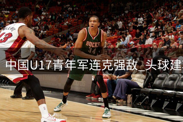 中国U17青年军连克强敌 头球建功锁定晋级名额