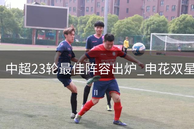 中超23轮最佳阵容出炉 申花双星闪耀法比奥持续爆发