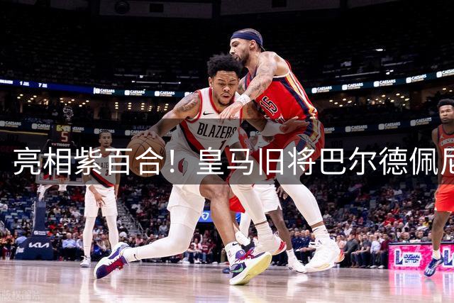 亮相紫百合！皇马旧将巴尔德佩尼亚斯：会展现最好的自己