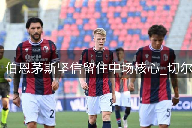 伯恩茅斯坚信留住中场核心 切尔西暂未行动