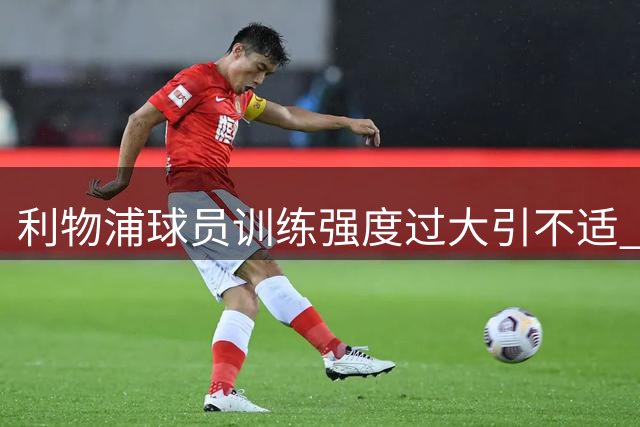 利物浦球员训练强度过大引不适 新帅战术要求面临体能考验