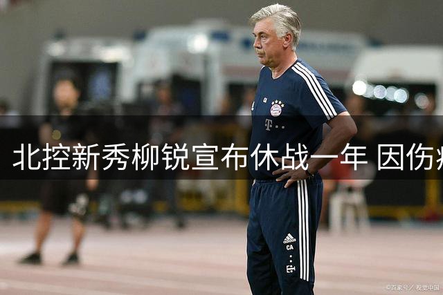 北控新秀柳锐宣布休战一年 因伤病困扰暂别CBA赛场