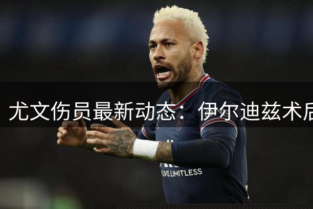 尤文伤员最新动态：伊尔迪兹术后顺利，埃哈托尔肌肉中度拉伤