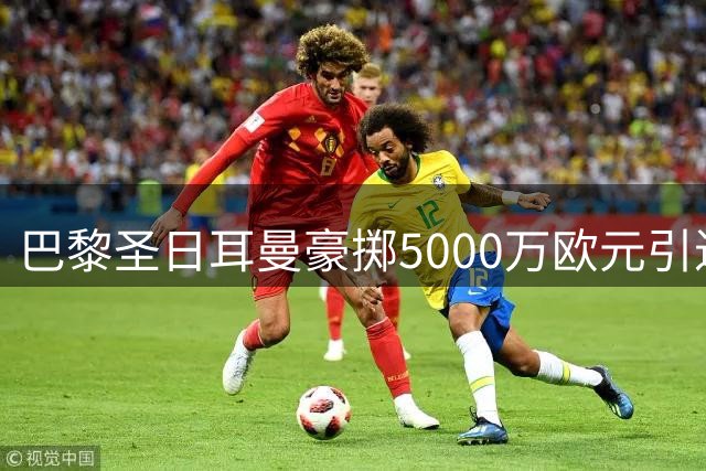 巴黎圣日耳曼豪掷5000万欧元引进法国新星阿克利乌什