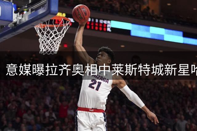 意媒曝拉齐奥相中莱斯特城新星哈钦森