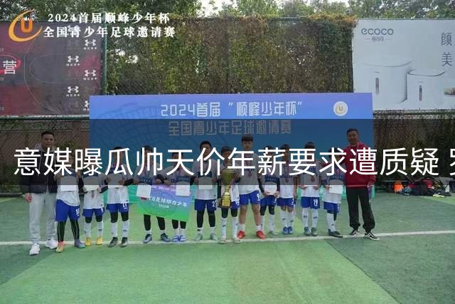 意媒曝瓜帅天价年薪要求遭质疑 罗体主编：这是对名帅的污名化