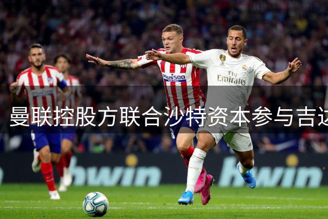 曼联控股方联合沙特资本参与吉达联合收购竞标
