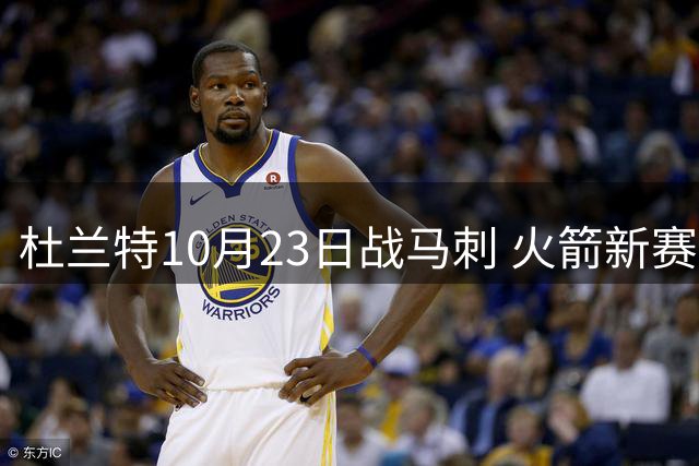 杜兰特10月23日战马刺 火箭新赛季首轮魔咒待破