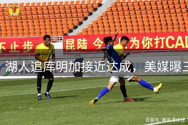 湖人追库明加接近达成，美媒曝三方交易方案：克内克特+哈迪换冠军前锋
