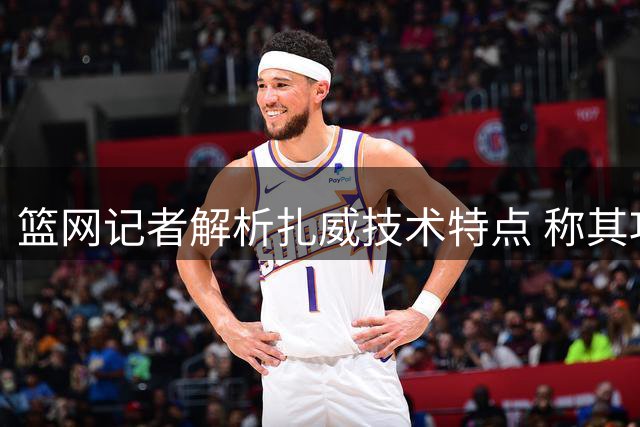 篮网记者解析扎威技术特点 称其攻防特质完美适配湖人