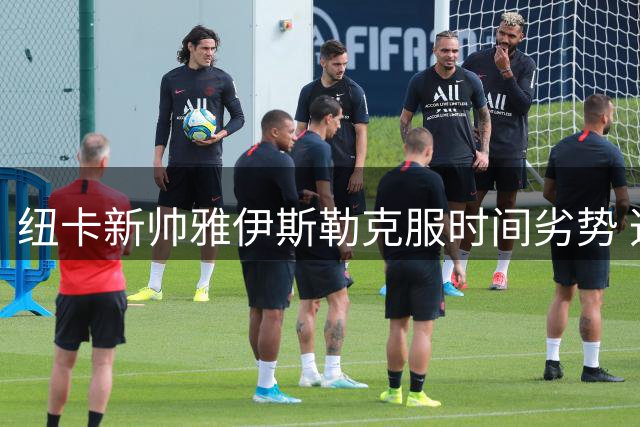 纽卡新帅雅伊斯勒克服时间劣势 迅速确立球队掌控力