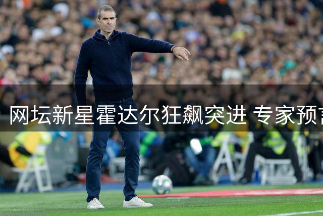 网坛新星霍达尔狂飙突进 专家预言两年内比肩阿卡辛纳