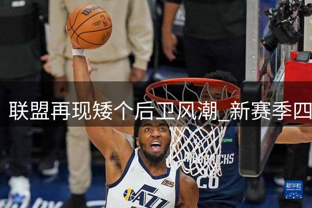 联盟再现矮个后卫风潮 新赛季四人不足1米83引关注