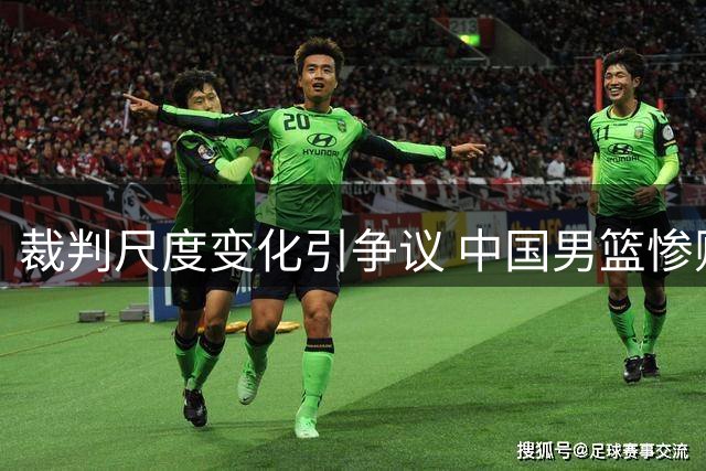 裁判尺度变化引争议 中国男篮惨败暴露实力差距