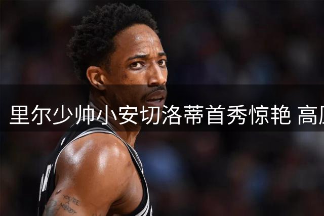 里尔少帅小安切洛蒂首秀惊艳 高压战术令大巴黎狼狈不堪