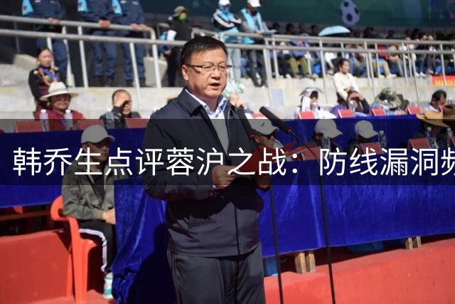 韩乔生点评蓉沪之战：防线漏洞频现 蓉城争冠路堪忧