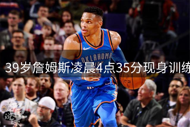 39岁詹姆斯凌晨4点35分现身训练馆 破界者精神震撼篮球圈